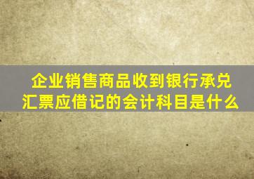 企业销售商品收到银行承兑汇票应借记的会计科目是什么