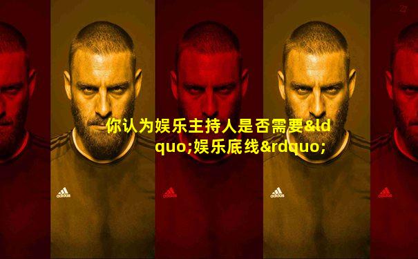 你认为娱乐主持人是否需要“娱乐底线”