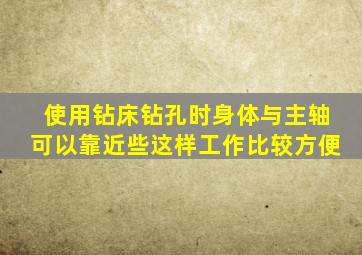 使用钻床钻孔时身体与主轴可以靠近些这样工作比较方便