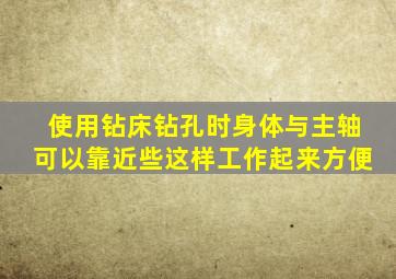 使用钻床钻孔时身体与主轴可以靠近些这样工作起来方便