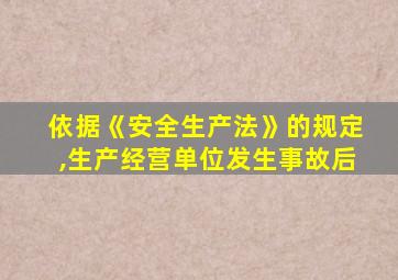 依据《安全生产法》的规定,生产经营单位发生事故后