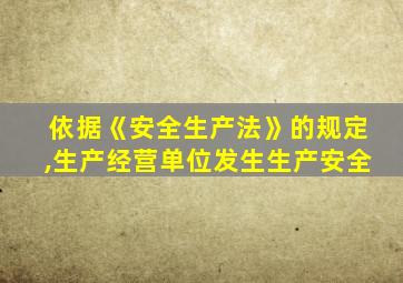 依据《安全生产法》的规定,生产经营单位发生生产安全
