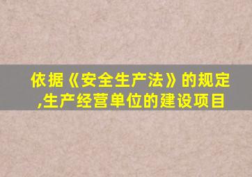 依据《安全生产法》的规定,生产经营单位的建设项目