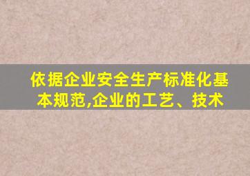 依据企业安全生产标准化基本规范,企业的工艺、技术