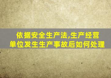 依据安全生产法,生产经营单位发生生产事故后如何处理