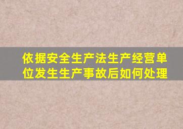 依据安全生产法生产经营单位发生生产事故后如何处理
