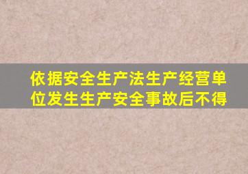 依据安全生产法生产经营单位发生生产安全事故后不得