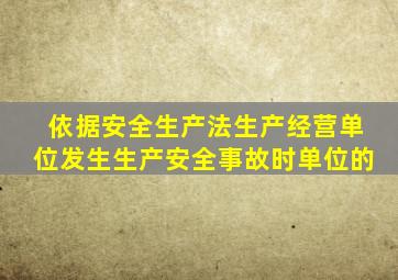 依据安全生产法生产经营单位发生生产安全事故时单位的