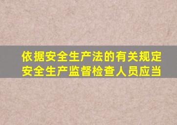 依据安全生产法的有关规定安全生产监督检查人员应当