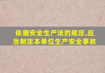 依据安全生产法的规定,应当制定本单位生产安全事故