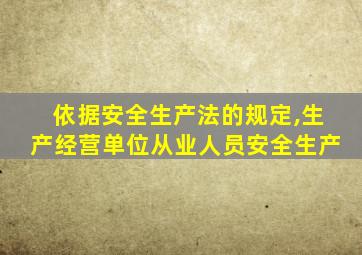 依据安全生产法的规定,生产经营单位从业人员安全生产