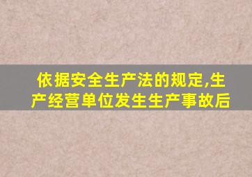 依据安全生产法的规定,生产经营单位发生生产事故后