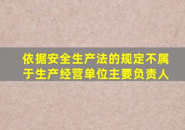 依据安全生产法的规定不属于生产经营单位主要负责人