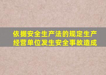 依据安全生产法的规定生产经营单位发生安全事故造成