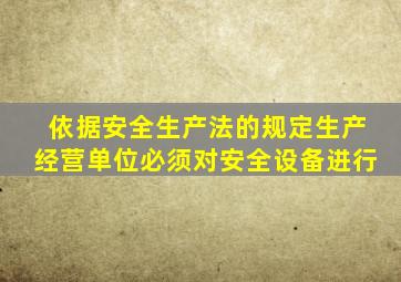 依据安全生产法的规定生产经营单位必须对安全设备进行