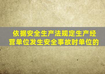 依据安全生产法规定生产经营单位发生安全事故时单位的