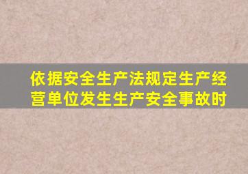 依据安全生产法规定生产经营单位发生生产安全事故时