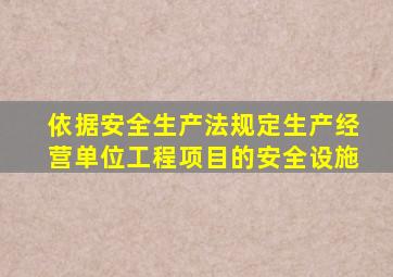 依据安全生产法规定生产经营单位工程项目的安全设施