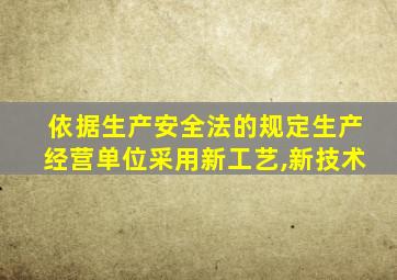 依据生产安全法的规定生产经营单位采用新工艺,新技术