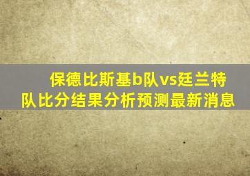 保德比斯基b队vs廷兰特队比分结果分析预测最新消息
