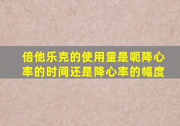 倍他乐克的使用量是呃降心率的时间还是降心率的幅度