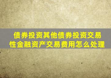 债券投资其他债券投资交易性金融资产交易费用怎么处理