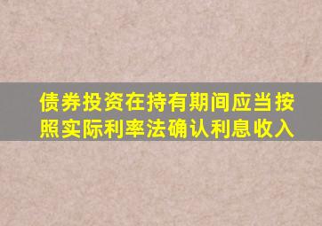 债券投资在持有期间应当按照实际利率法确认利息收入