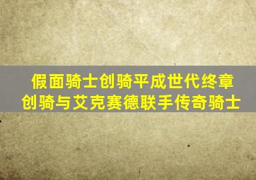 假面骑士创骑平成世代终章创骑与艾克赛德联手传奇骑士