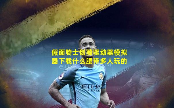 假面骑士创骑驱动器模拟器下载什么腰带多人玩的