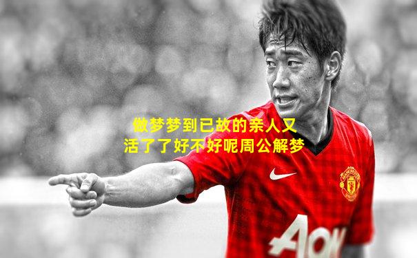 做梦梦到已故的亲人又活了了好不好呢周公解梦
