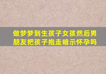 做梦梦到生孩子女孩然后男朋友把孩子抱走暗示怀孕吗