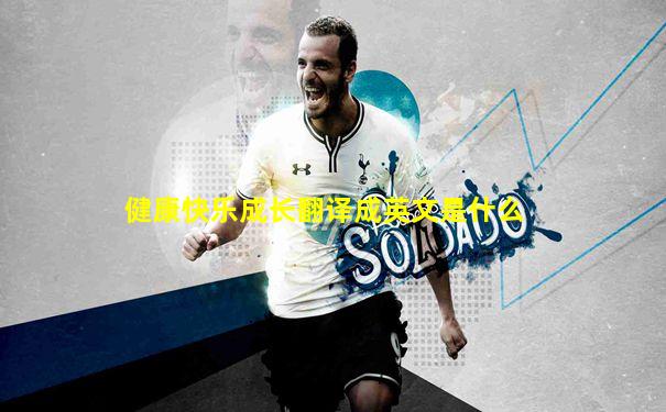 健康快乐成长翻译成英文是什么