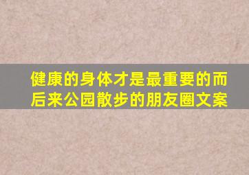健康的身体才是最重要的而后来公园散步的朋友圈文案