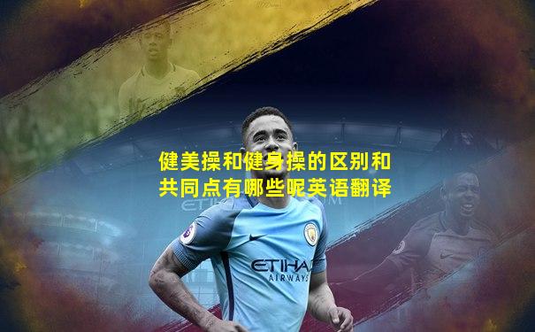 健美操和健身操的区别和共同点有哪些呢英语翻译