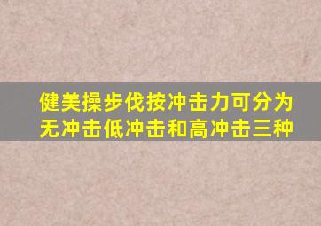 健美操步伐按冲击力可分为无冲击低冲击和高冲击三种