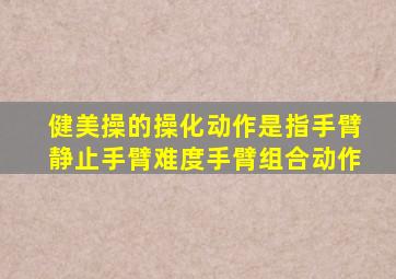 健美操的操化动作是指手臂静止手臂难度手臂组合动作