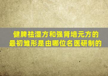 健脾祛湿方和强肾培元方的最初雏形是由哪位名医研制的