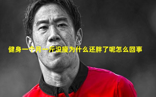 健身一个月一斤没瘦为什么还胖了呢怎么回事