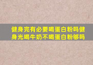 健身完有必要喝蛋白粉吗健身光喝牛奶不喝蛋白粉够吗