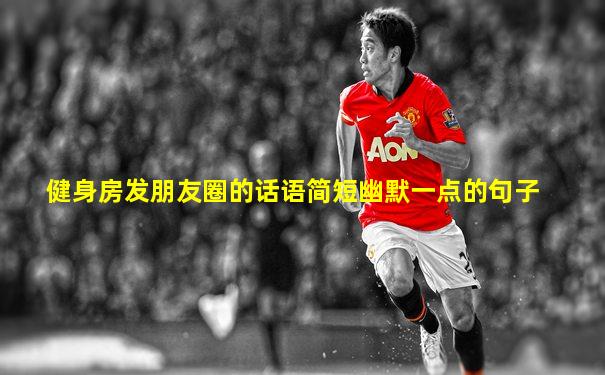 健身房发朋友圈的话语简短幽默一点的句子