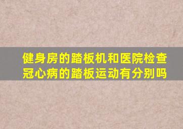 健身房的踏板机和医院检查冠心病的踏板运动有分别吗