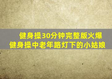 健身操30分钟完整版火爆健身操中老年路灯下的小姑娘