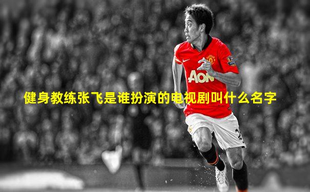 健身教练张飞是谁扮演的电视剧叫什么名字