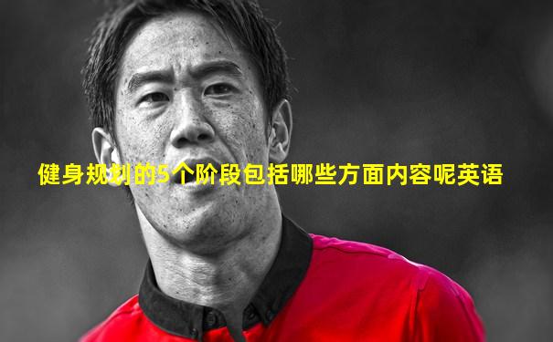 健身规划的5个阶段包括哪些方面内容呢英语