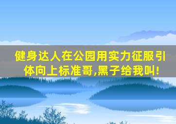 健身达人在公园用实力征服引体向上标准哥,黑子给我叫!