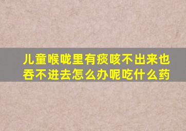 儿童喉咙里有痰咳不出来也吞不进去怎么办呢吃什么药
