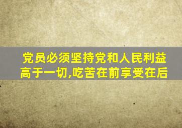党员必须坚持党和人民利益高于一切,吃苦在前享受在后