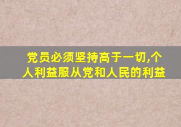 党员必须坚持高于一切,个人利益服从党和人民的利益
