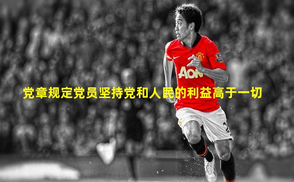 党章规定党员坚持党和人民的利益高于一切