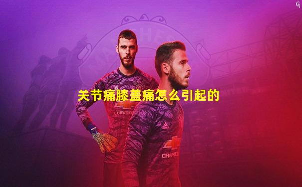 关节痛膝盖痛怎么引起的